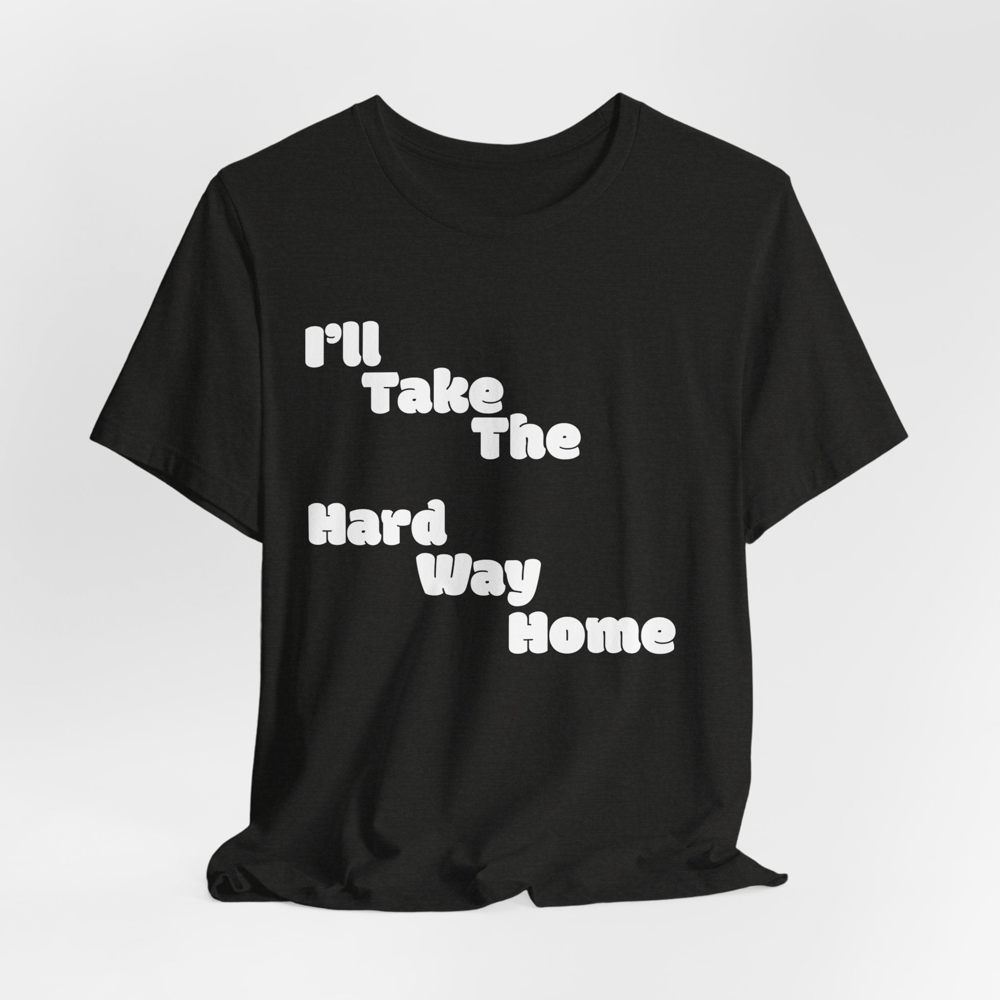 I'll Take the Hard Way Home T-Shirt — Text Tee | He Was Not SWAG